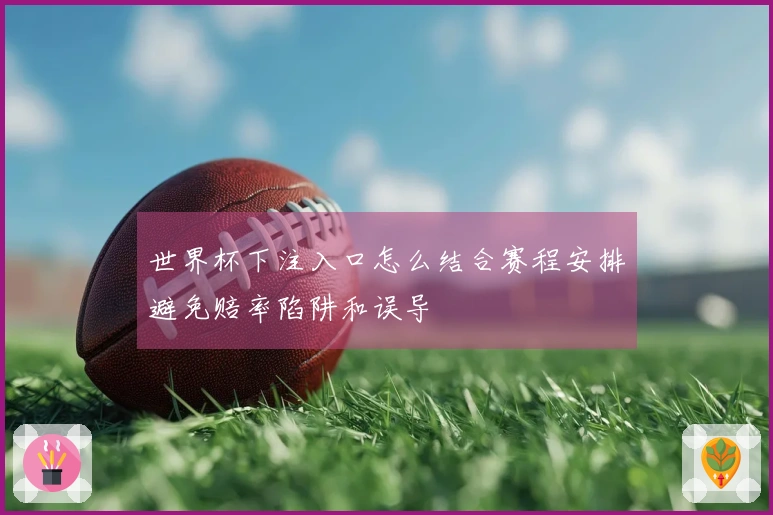 世界杯下注入口怎么结合赛程安排避免赔率陷阱和误导