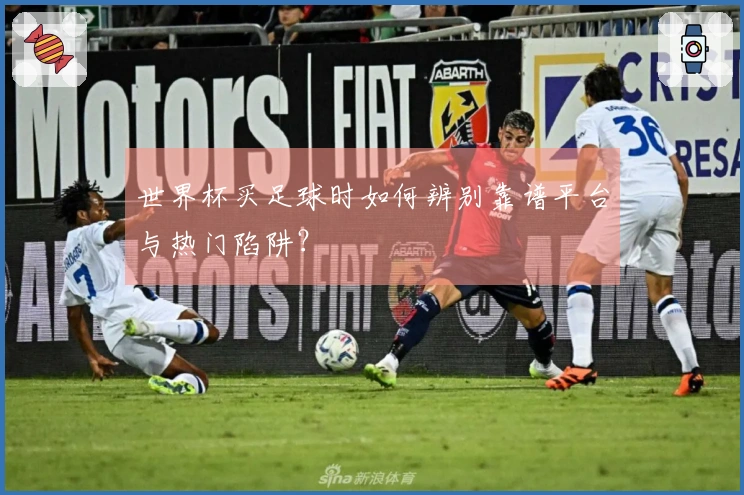 世界杯买足球时如何辨别靠谱平台与热门陷阱？