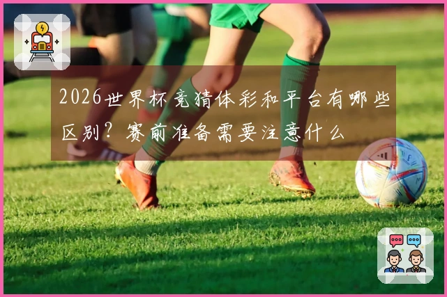 2026世界杯竞猜体彩和平台有哪些区别？赛前准备需要注意什么