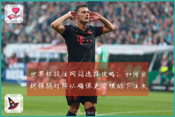 世界杯投注网站选择攻略：如何分析强弱对阵以确保更合理的下注决策