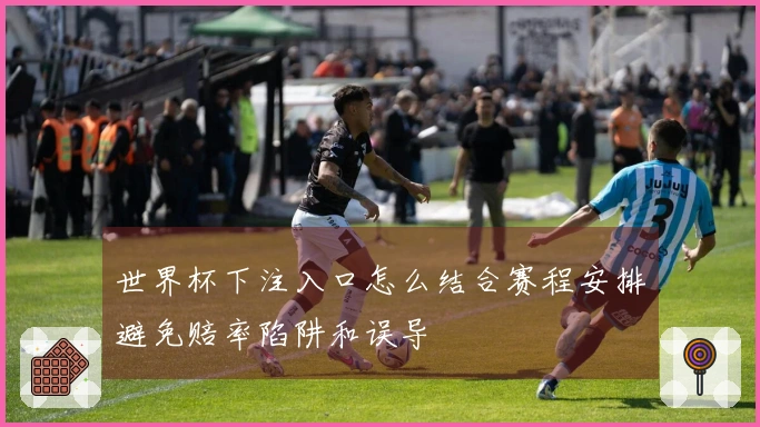 世界杯下注入口怎么结合赛程安排避免赔率陷阱和误导