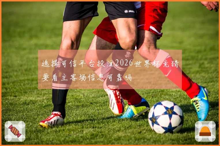 选择可信平台投注2026世界杯竞猜要看主客场信息可靠吗