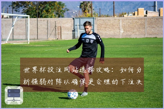 世界杯投注网站选择攻略：如何分析强弱对阵以确保更合理的下注决策