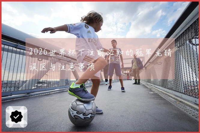 2026世界杯下注前必知的冠军竞猜误区与注意事项