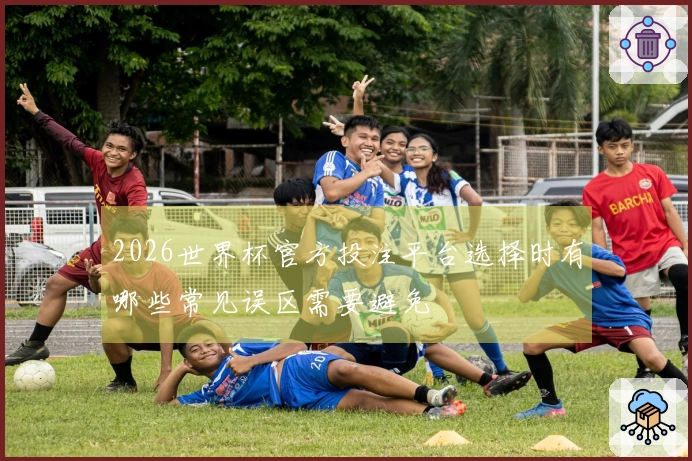 2026世界杯官方投注平台选择时有哪些常见误区需要避免