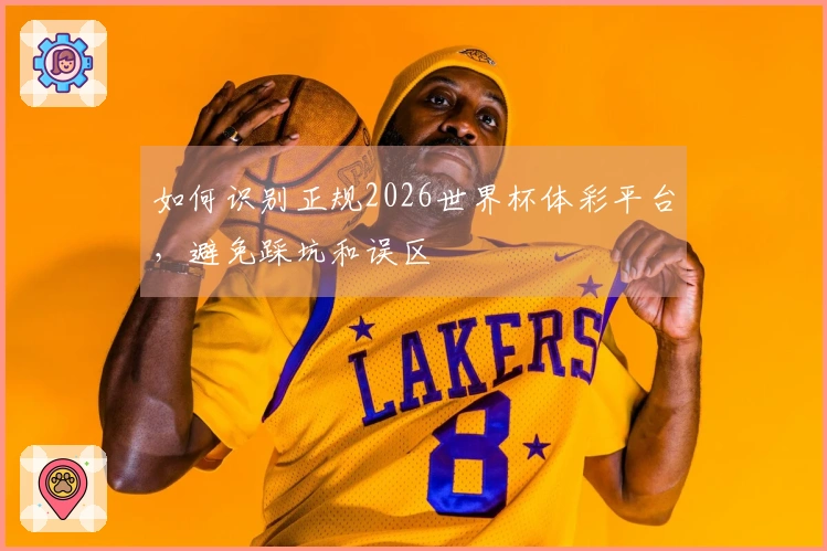 如何识别正规2026世界杯体彩平台，避免踩坑和误区